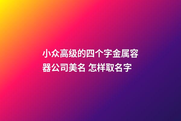 小众高级的四个字金属容器公司美名 怎样取名字-第1张-公司起名-玄机派